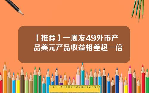 【推荐】一周发49外币产品美元产品收益相差超一倍