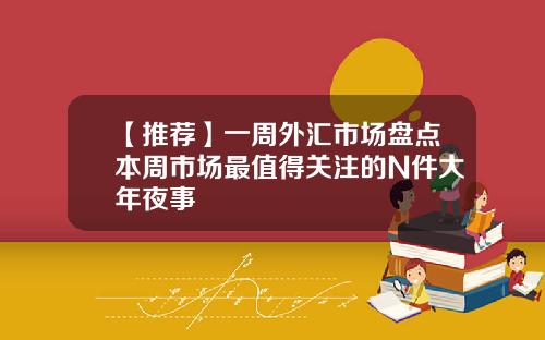 【推荐】一周外汇市场盘点本周市场最值得关注的N件大年夜事