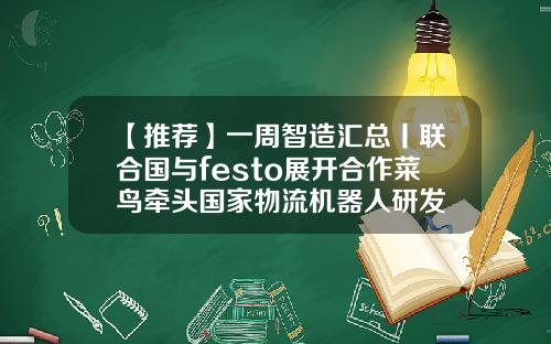 【推荐】一周智造汇总丨联合国与festo展开合作菜鸟牵头国家物流机器人研发