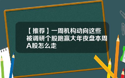 【推荐】一周机构动向这些被调研个股跑赢大年夜盘本周A股怎么走