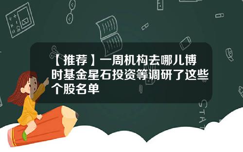 【推荐】一周机构去哪儿博时基金星石投资等调研了这些个股名单