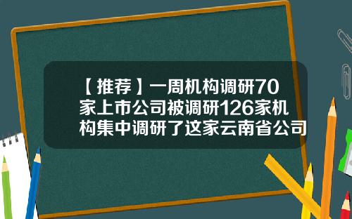 【推荐】一周机构调研70家上市公司被调研126家机构集中调研了这家云南省公司