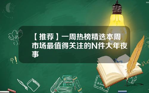 【推荐】一周热榜精选本周市场最值得关注的N件大年夜事