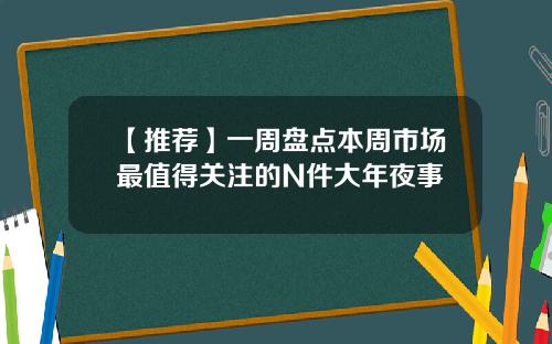 【推荐】一周盘点本周市场最值得关注的N件大年夜事
