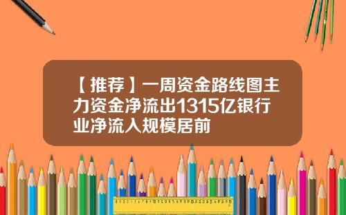 【推荐】一周资金路线图主力资金净流出1315亿银行业净流入规模居前
