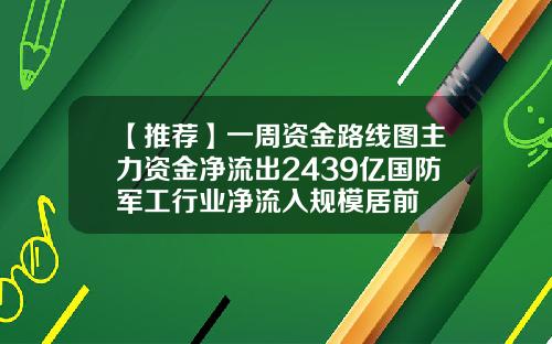 【推荐】一周资金路线图主力资金净流出2439亿国防军工行业净流入规模居前