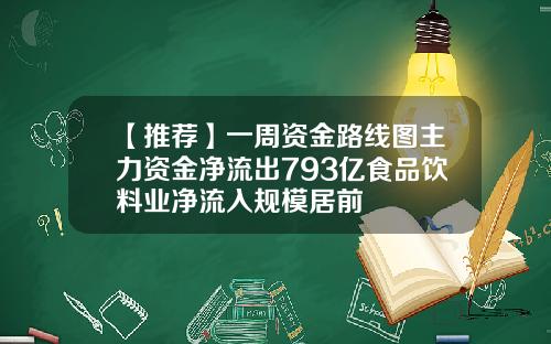 【推荐】一周资金路线图主力资金净流出793亿食品饮料业净流入规模居前