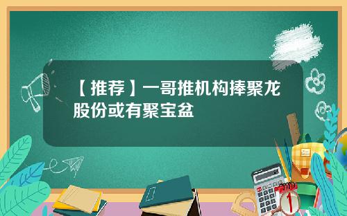 【推荐】一哥推机构捧聚龙股份或有聚宝盆