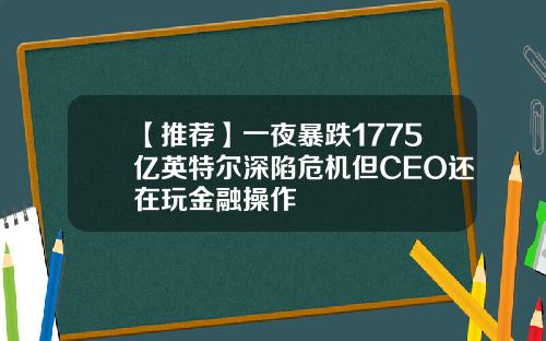 【推荐】一夜暴跌1775亿英特尔深陷危机但CEO还在玩金融操作