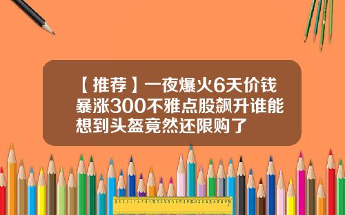 【推荐】一夜爆火6天价钱暴涨300不雅点股飙升谁能想到头盔竟然还限购了