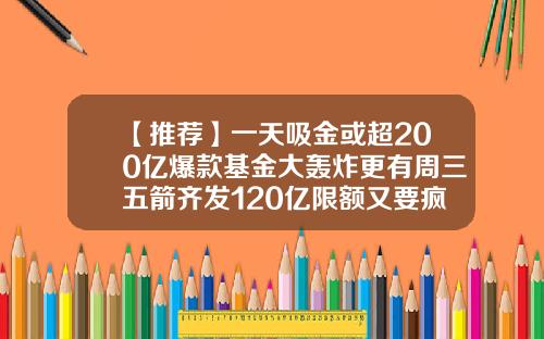 【推荐】一天吸金或超200亿爆款基金大轰炸更有周三五箭齐发120亿限额又要疯抢