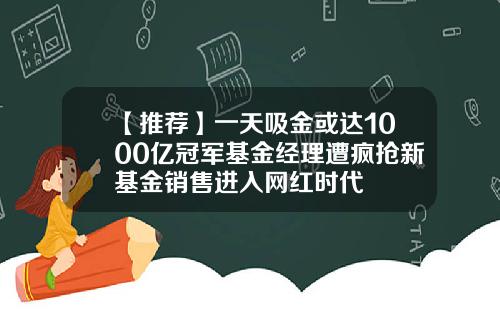 【推荐】一天吸金或达1000亿冠军基金经理遭疯抢新基金销售进入网红时代