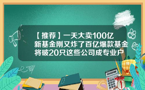 【推荐】一天大卖100亿新基金刚又炸了百亿爆款基金将破20只这些公司成专业户