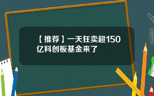 【推荐】一天狂卖超150亿科创板基金来了