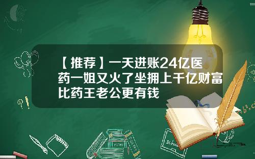 【推荐】一天进账24亿医药一姐又火了坐拥上千亿财富比药王老公更有钱