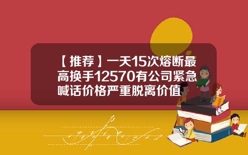 【推荐】一天15次熔断最高换手12570有公司紧急喊话价格严重脱离价值