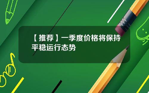 【推荐】一季度价格将保持平稳运行态势