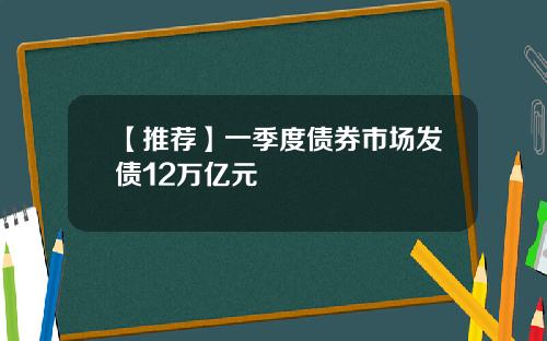 【推荐】一季度债券市场发债12万亿元