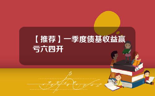 【推荐】一季度债基收益赢亏六四开