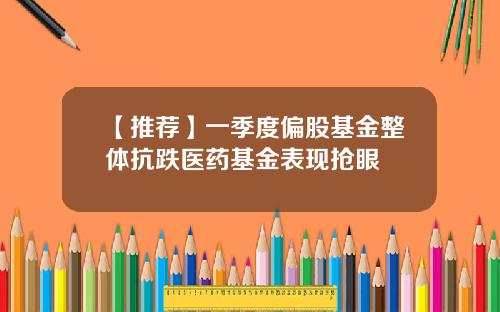 【推荐】一季度偏股基金整体抗跌医药基金表现抢眼