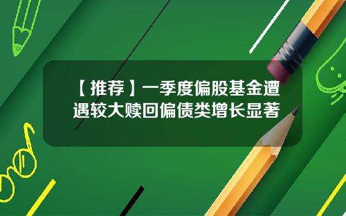 【推荐】一季度偏股基金遭遇较大赎回偏债类增长显著