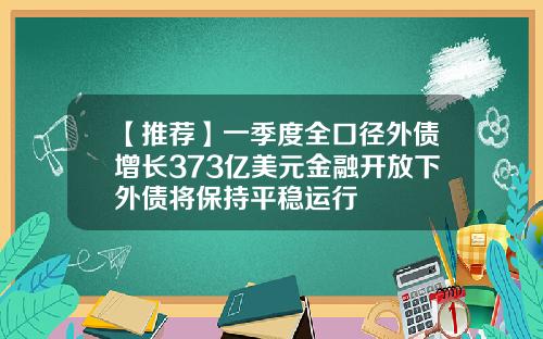 【推荐】一季度全口径外债增长373亿美元金融开放下外债将保持平稳运行