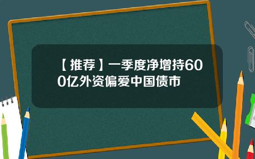 【推荐】一季度净增持600亿外资偏爱中国债市