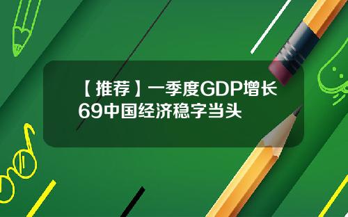 【推荐】一季度GDP增长69中国经济稳字当头