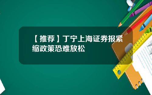 【推荐】丁宁上海证券报紧缩政策恐难放松