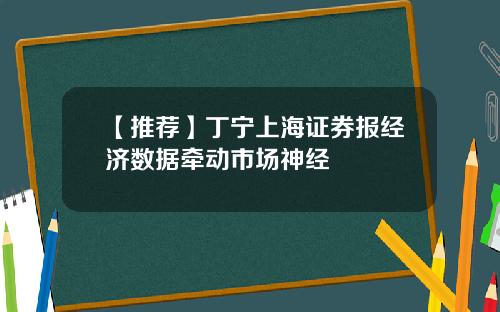 【推荐】丁宁上海证券报经济数据牵动市场神经