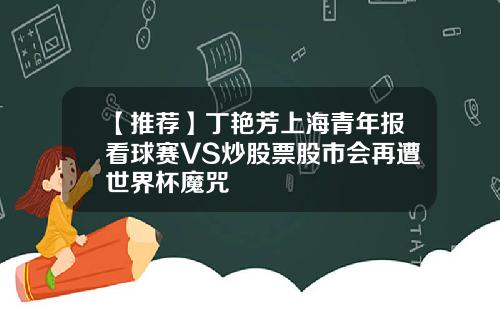 【推荐】丁艳芳上海青年报看球赛VS炒股票股市会再遭世界杯魔咒