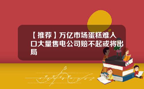 【推荐】万亿市场蛋糕难入口大量售电公司赔不起或将出局