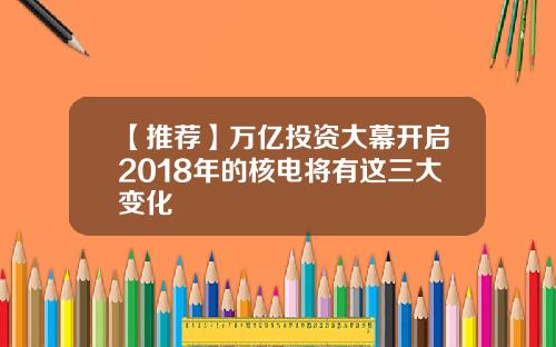 【推荐】万亿投资大幕开启2018年的核电将有这三大变化