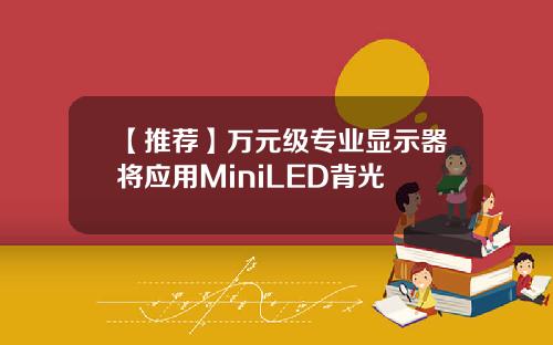 【推荐】万元级专业显示器将应用MiniLED背光