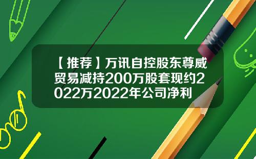 【推荐】万讯自控股东尊威贸易减持200万股套现约2022万2022年公司净利9488.45万-深圳万讯自控股份有限公司招聘