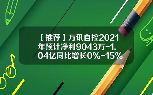 【推荐】万讯自控2021年预计净利9043万-1.04亿同比增长0%-15%报警器产品市场需求增加-上海万讯仪表有限公司