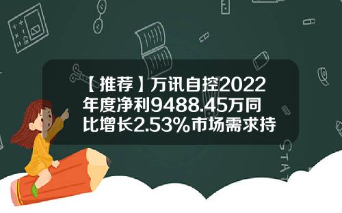 【推荐】万讯自控2022年度净利9488.45万同比增长2.53%市场需求持续增加-济南万讯自控有限公司