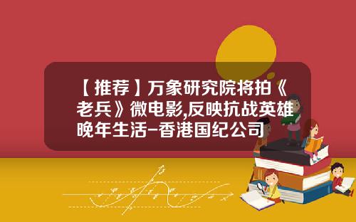 【推荐】万象研究院将拍《老兵》微电影,反映抗战英雄晚年生活-香港国纪公司
