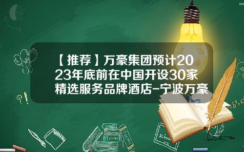 【推荐】万豪集团预计2023年底前在中国开设30家精选服务品牌酒店-宁波万豪控股股份有限公司