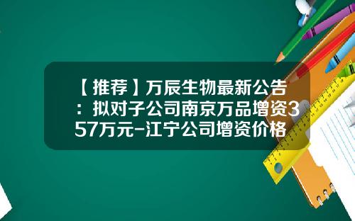 【推荐】万辰生物最新公告：拟对子公司南京万品增资357万元-江宁公司增资价格