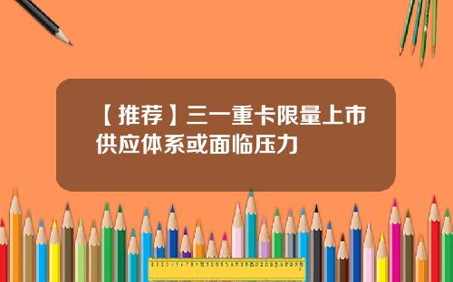 【推荐】三一重卡限量上市供应体系或面临压力