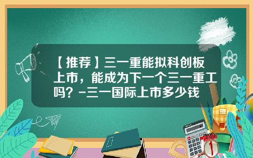 【推荐】三一重能拟科创板上市，能成为下一个三一重工吗？-三一国际上市多少钱