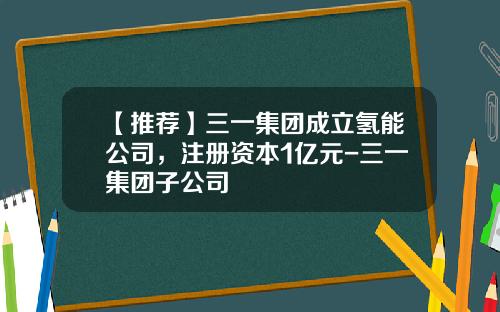 【推荐】三一集团成立氢能公司，注册资本1亿元-三一集团子公司