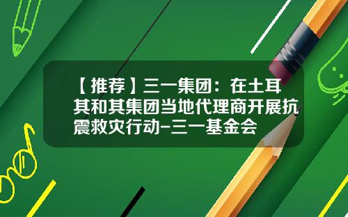 【推荐】三一集团：在土耳其和其集团当地代理商开展抗震救灾行动-三一基金会