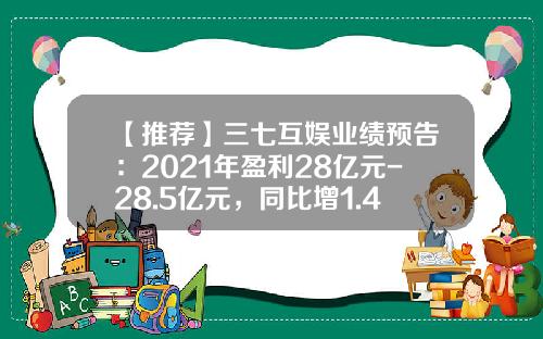 【推荐】三七互娱业绩预告：2021年盈利28亿元-28.5亿元，同比增1.41%-3.23%-基金003413