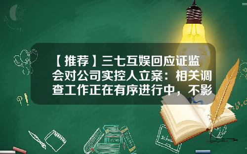 【推荐】三七互娱回应证监会对公司实控人立案：相关调查工作正在有序进行中，不影响公司正常经营-三七互娱股票资讯