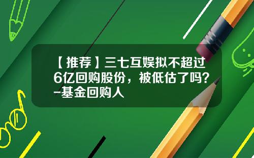 【推荐】三七互娱拟不超过6亿回购股份，被低估了吗？-基金回购人