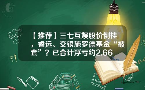 【推荐】三七互娱股价倒挂，睿远、交银施罗德基金“被套”？已合计浮亏约2.66亿元-被套的基金