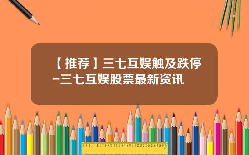 【推荐】三七互娱触及跌停-三七互娱股票最新资讯