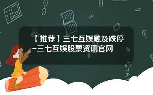 【推荐】三七互娱触及跌停-三七互娱股票资讯官网